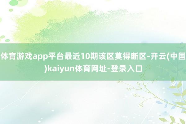 體育游戲app平臺(tái)最近10期該區(qū)莫得斷區(qū)-開云(中國)kaiyun體育網(wǎng)址-登錄入口