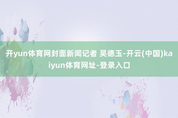 開yun體育網封面新聞記者 吳德玉-開云(中國)kaiyun體育網址-登錄入口