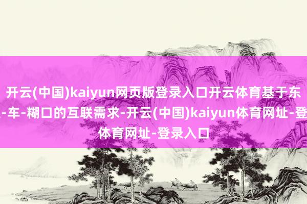 開云(中國)kaiyun網頁版登錄入口開云體育基于東說念主-車-糊口的互聯需求-開云(中國)kaiyun體育網址-登錄入口