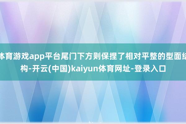 體育游戲app平臺尾門下方則保捏了相對平整的型面結(jié)構(gòu)-開云(中國)kaiyun體育網(wǎng)址-登錄入口