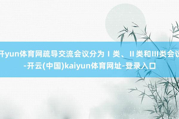 開yun體育網疏導交流會議分為Ⅰ類、Ⅱ類和Ⅲ類會議-開云(中國)kaiyun體育網址-登錄入口