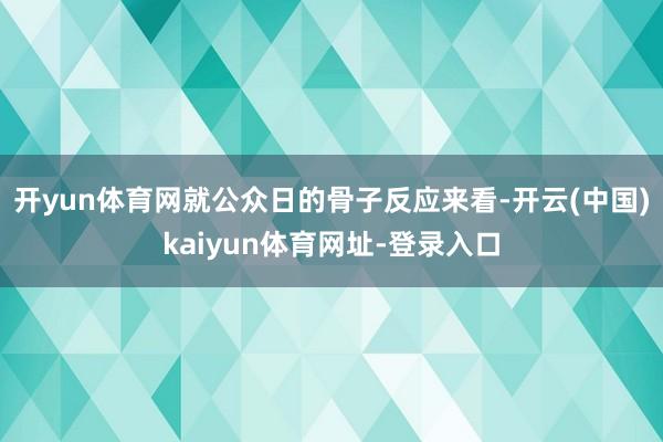 開yun體育網(wǎng)就公眾日的骨子反應(yīng)來看-開云(中國)kaiyun體育網(wǎng)址-登錄入口