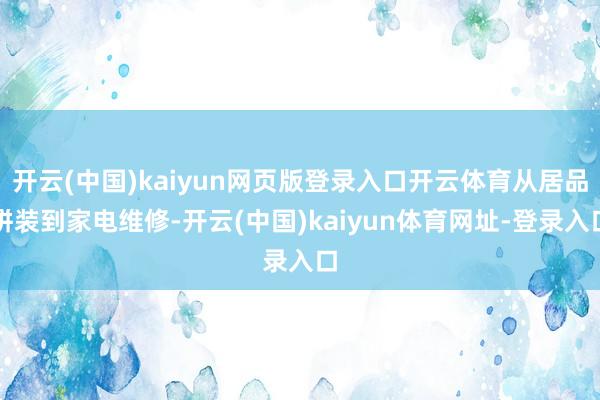 開云(中國)kaiyun網頁版登錄入口開云體育從居品拼裝到家電維修-開云(中國)kaiyun體育網址-登錄入口