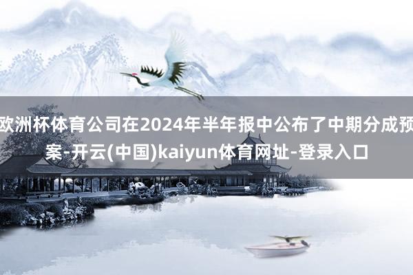 歐洲杯體育公司在2024年半年報中公布了中期分成預(yù)案-開云(中國)kaiyun體育網(wǎng)址-登錄入口