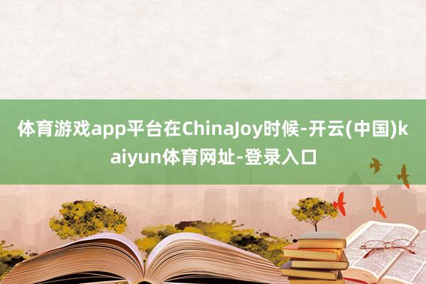 體育游戲app平臺(tái)在ChinaJoy時(shí)候-開(kāi)云(中國(guó))kaiyun體育網(wǎng)址-登錄入口