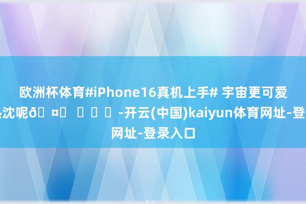 歐洲杯體育#iPhone16真機上手# 宇宙更可愛哪個熱沈呢?? ???-開云(中國)kaiyun體育網址-登錄入口