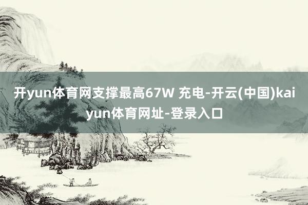 開yun體育網(wǎng)支撐最高67W 充電-開云(中國)kaiyun體育網(wǎng)址-登錄入口