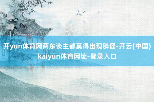 開yun體育網兩東談主都莫得出現辟謠-開云(中國)kaiyun體育網址-登錄入口