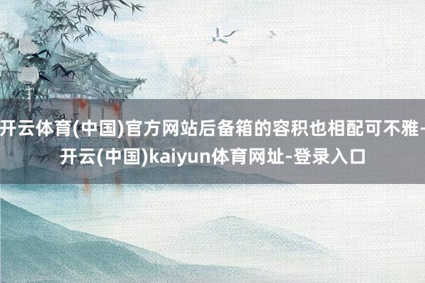 開云體育(中國)官方網站后備箱的容積也相配可不雅-開云(中國)kaiyun體育網址-登錄入口