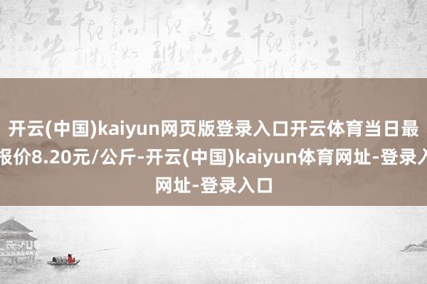 開云(中國)kaiyun網頁版登錄入口開云體育當日最高報價8.20元/公斤-開云(中國)kaiyun體育網址-登錄入口