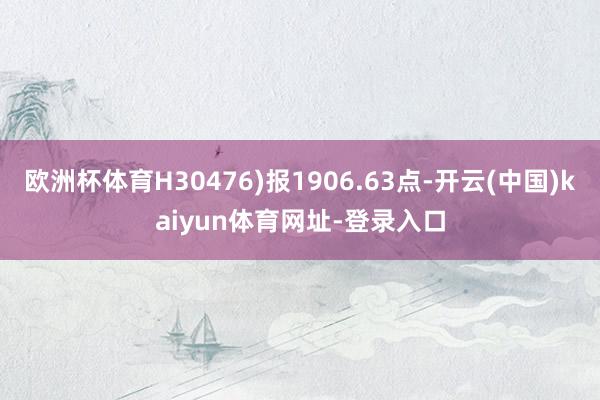 歐洲杯體育H30476)報1906.63點-開云(中國)kaiyun體育網址-登錄入口