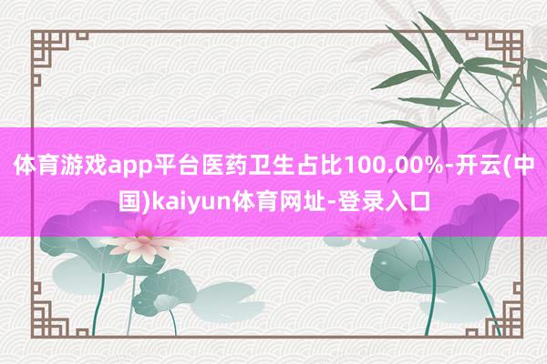 體育游戲app平臺醫藥衛生占比100.00%-開云(中國)kaiyun體育網址-登錄入口