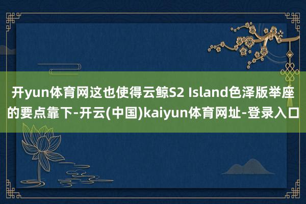 開yun體育網這也使得云鯨S2 Island色澤版舉座的要點靠下-開云(中國)kaiyun體育網址-登錄入口