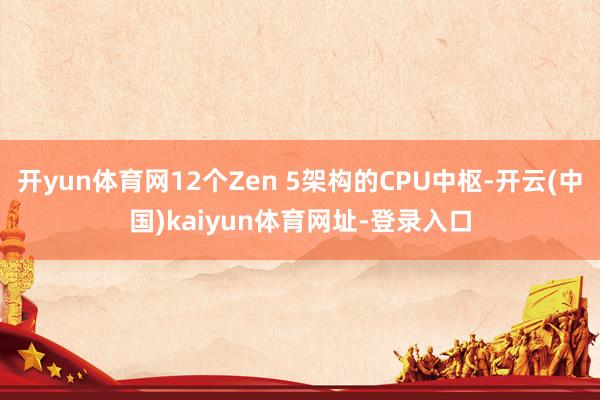 開yun體育網12個Zen 5架構的CPU中樞-開云(中國)kaiyun體育網址-登錄入口