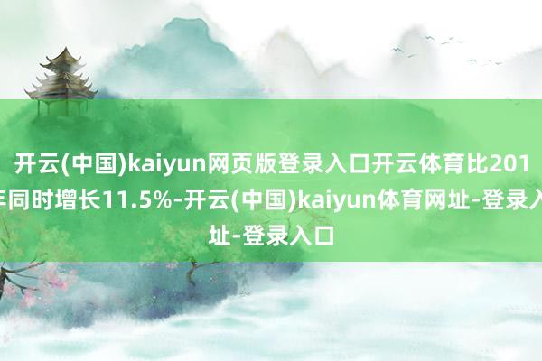 開云(中國)kaiyun網頁版登錄入口開云體育比2019年同時增長11.5%-開云(中國)kaiyun體育網址-登錄入口