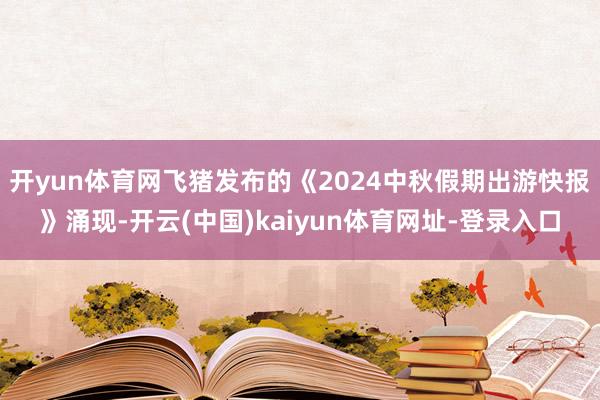 開yun體育網(wǎng)飛豬發(fā)布的《2024中秋假期出游快報》涌現(xiàn)-開云(中國)kaiyun體育網(wǎng)址-登錄入口