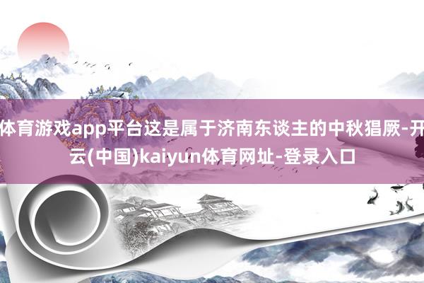 體育游戲app平臺這是屬于濟南東談主的中秋猖厥-開云(中國)kaiyun體育網址-登錄入口