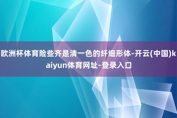 歐洲杯體育險些齊是清一色的纖細形體-開云(中國)kaiyun體育網址-登錄入口