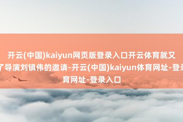 開云(中國)kaiyun網頁版登錄入口開云體育就又收到了導演劉鎮偉的邀請-開云(中國)kaiyun體育網址-登錄入口