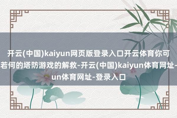 開云(中國)kaiyun網(wǎng)頁版登錄入口開云體育你可以體驗到若何的塔防游戲的解救-開云(中國)kaiyun體育網(wǎng)址-登錄入口