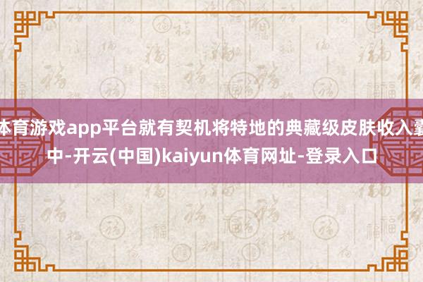 體育游戲app平臺就有契機將特地的典藏級皮膚收入囊中-開云(中國)kaiyun體育網址-登錄入口