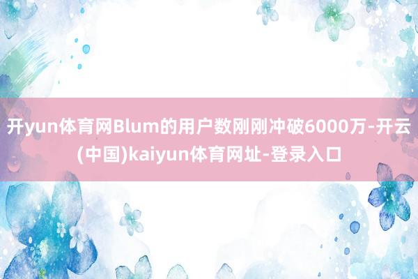 開yun體育網(wǎng)Blum的用戶數(shù)剛剛沖破6000萬-開云(中國)kaiyun體育網(wǎng)址-登錄入口