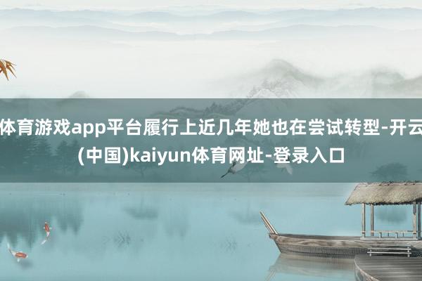 體育游戲app平臺履行上近幾年她也在嘗試轉型-開云(中國)kaiyun體育網址-登錄入口