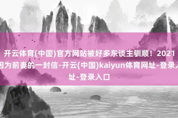 開云體育(中國)官方網站被好多東談主馴順！2021年因為前妻的一封信-開云(中國)kaiyun體育網址-登錄入口