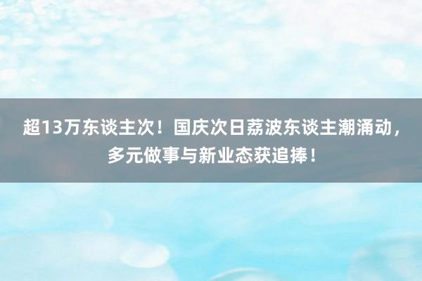 超13萬東談主次！國慶次日荔波東談主潮涌動，多元做事與新業(yè)態(tài)獲追捧！