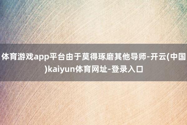 體育游戲app平臺由于莫得琢磨其他導師-開云(中國)kaiyun體育網址-登錄入口