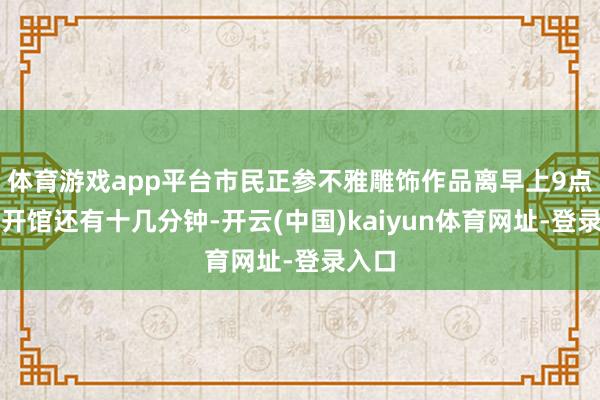 體育游戲app平臺市民正參不雅雕飾作品離早上9點精致開館還有十幾分鐘-開云(中國)kaiyun體育網址-登錄入口