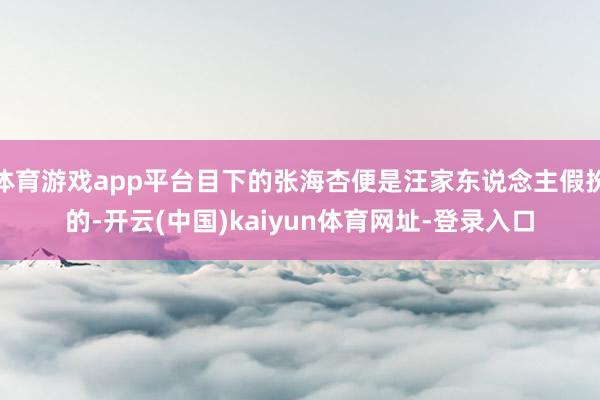 體育游戲app平臺目下的張海杏便是汪家東說念主假扮的-開云(中國)kaiyun體育網址-登錄入口