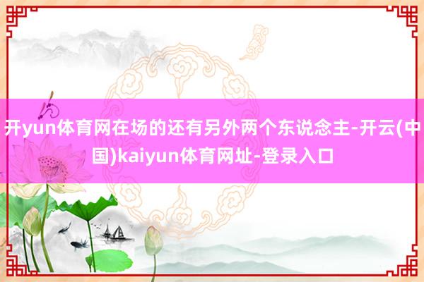 開yun體育網在場的還有另外兩個東說念主-開云(中國)kaiyun體育網址-登錄入口