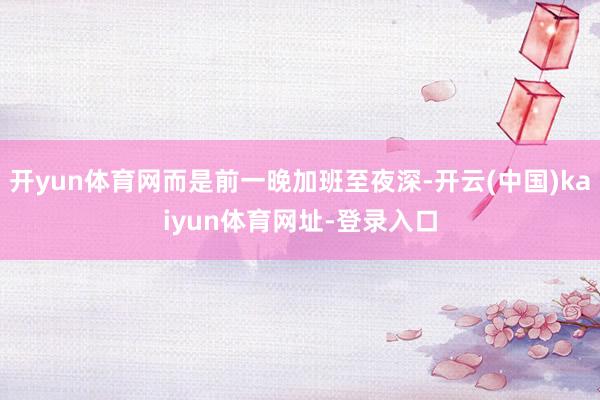 開yun體育網而是前一晚加班至夜深-開云(中國)kaiyun體育網址-登錄入口