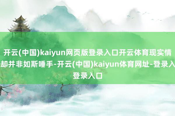 開云(中國)kaiyun網頁版登錄入口開云體育現實情況卻并非如斯唾手-開云(中國)kaiyun體育網址-登錄入口