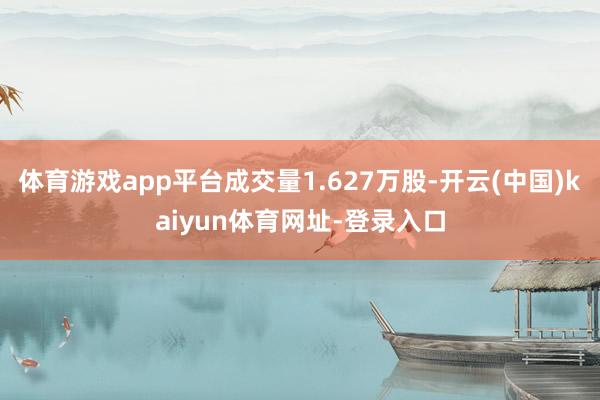 體育游戲app平臺(tái)成交量1.627萬(wàn)股-開(kāi)云(中國(guó))kaiyun體育網(wǎng)址-登錄入口