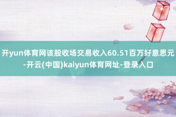 開yun體育網(wǎng)該股收場交易收入60.51百萬好意思元-開云(中國)kaiyun體育網(wǎng)址-登錄入口