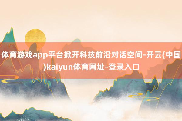 體育游戲app平臺掀開科技前沿對話空間-開云(中國)kaiyun體育網(wǎng)址-登錄入口