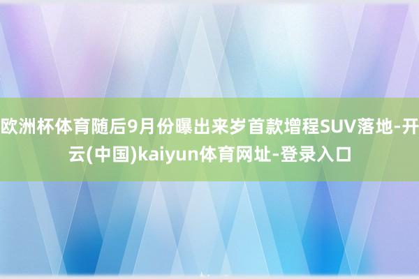 歐洲杯體育隨后9月份曝出來歲首款增程SUV落地-開云(中國)kaiyun體育網(wǎng)址-登錄入口