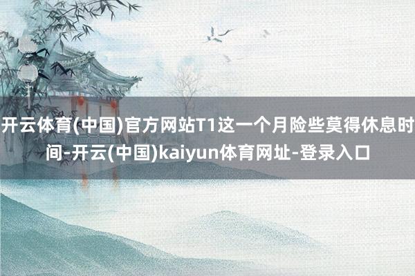 開云體育(中國)官方網站T1這一個月險些莫得休息時間-開云(中國)kaiyun體育網址-登錄入口