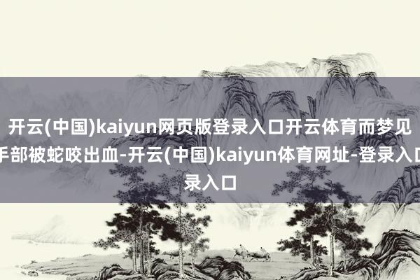 開云(中國)kaiyun網頁版登錄入口開云體育而夢見手部被蛇咬出血-開云(中國)kaiyun體育網址-登錄入口