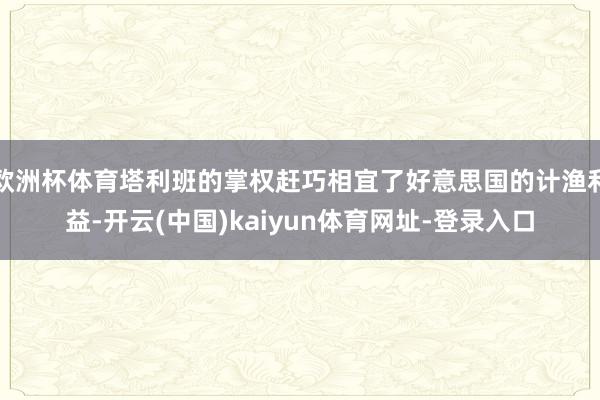 歐洲杯體育塔利班的掌權趕巧相宜了好意思國的計漁利益-開云(中國)kaiyun體育網址-登錄入口