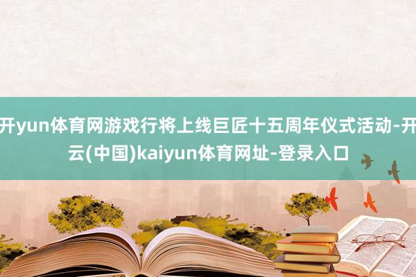 開yun體育網游戲行將上線巨匠十五周年儀式活動-開云(中國)kaiyun體育網址-登錄入口