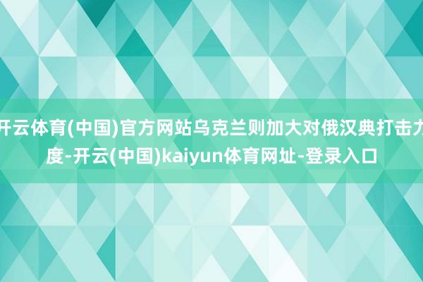 開云體育(中國)官方網站烏克蘭則加大對俄漢典打擊力度-開云(中國)kaiyun體育網址-登錄入口