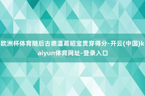 歐洲杯體育隨后古德溫葛昭寶貫穿得分-開云(中國)kaiyun體育網址-登錄入口