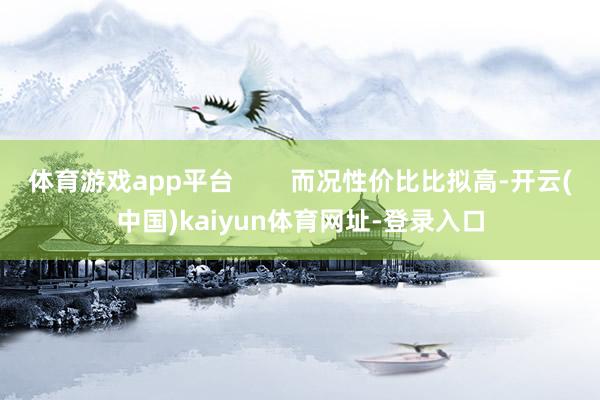 體育游戲app平臺        而況性價比比擬高-開云(中國)kaiyun體育網(wǎng)址-登錄入口