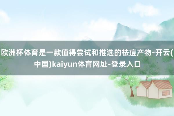 歐洲杯體育是一款值得嘗試和推選的祛痘產(chǎn)物-開云(中國)kaiyun體育網(wǎng)址-登錄入口