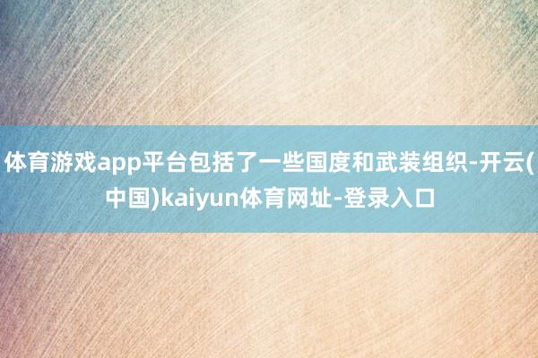 體育游戲app平臺包括了一些國度和武裝組織-開云(中國)kaiyun體育網址-登錄入口