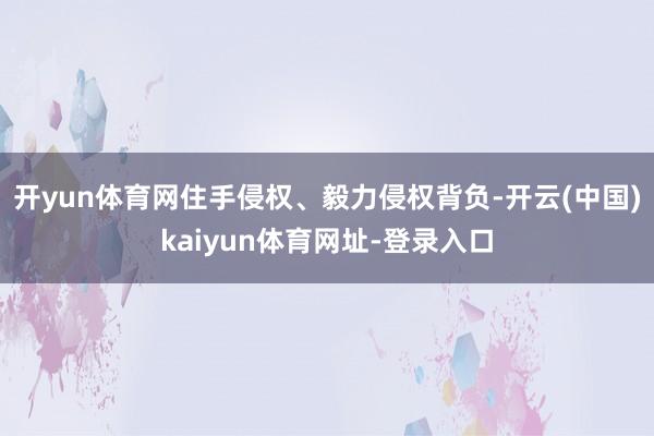 開yun體育網住手侵權、毅力侵權背負-開云(中國)kaiyun體育網址-登錄入口