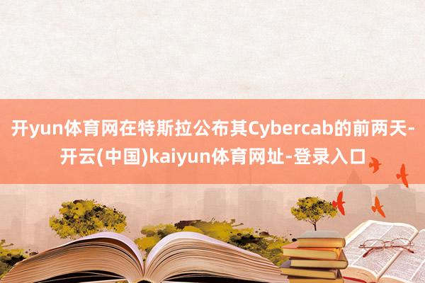 開yun體育網在特斯拉公布其Cybercab的前兩天-開云(中國)kaiyun體育網址-登錄入口